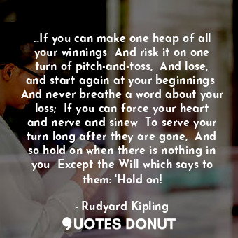  ...If you can make one heap of all your winnings  And risk it on one turn of pit... - Rudyard Kipling - Quotes Donut