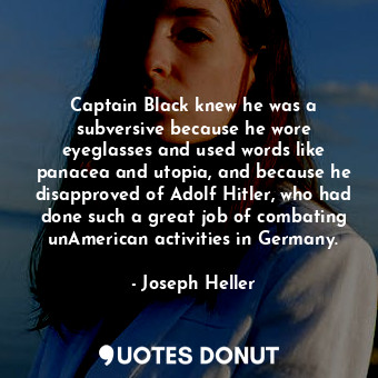 Captain Black knew he was a subversive because he wore eyeglasses and used words like panacea and utopia, and because he disapproved of Adolf Hitler, who had done such a great job of combating unAmerican activities in Germany.
