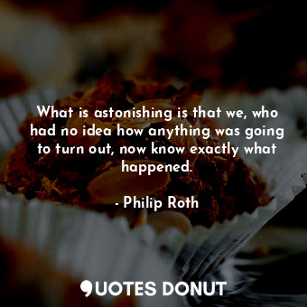 What is astonishing is that we, who had no idea how anything was going to turn out, now know exactly what happened.