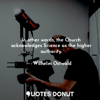  In other words, the Church acknowledges Science as the higher authority.... - Wilhelm Ostwald - Quotes Donut