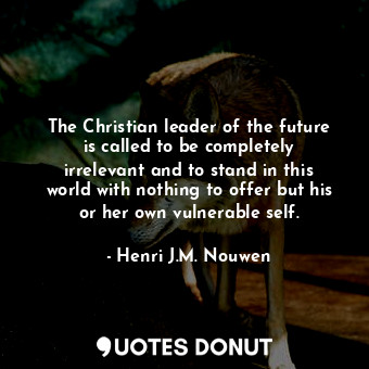 The Christian leader of the future is called to be completely irrelevant and to stand in this world with nothing to offer but his or her own vulnerable self.