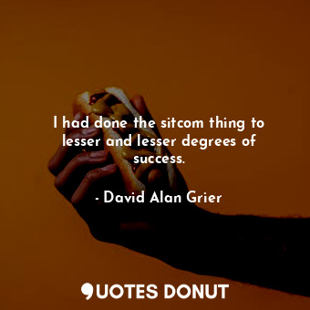  I had done the sitcom thing to lesser and lesser degrees of success.... - David Alan Grier - Quotes Donut