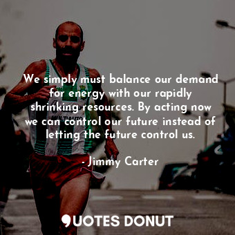  We simply must balance our demand for energy with our rapidly shrinking resource... - Jimmy Carter - Quotes Donut