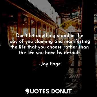 Don&#39;t let anything stand in the way of you claiming and manifesting the life that you choose rather than the life you have by default.