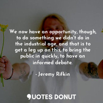  We now have an opportunity, though, to do something we didn&#39;t do in the indu... - Jeremy Rifkin - Quotes Donut