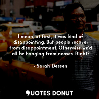  I mean, at first, it was kind of disappointing. But people recover from disappoi... - Sarah Dessen - Quotes Donut
