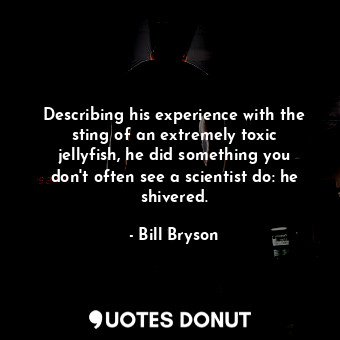 Describing his experience with the sting of an extremely toxic jellyfish, he did something you don't often see a scientist do: he shivered.