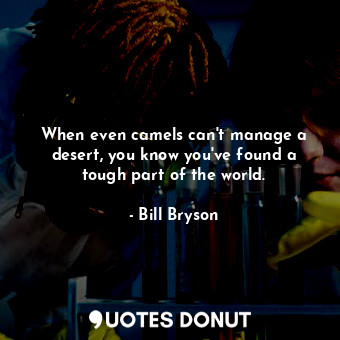  When even camels can't manage a desert, you know you've found a tough part of th... - Bill Bryson - Quotes Donut