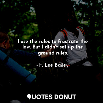  I use the rules to frustrate the law. But I didn&#39;t set up the ground rules.... - F. Lee Bailey - Quotes Donut