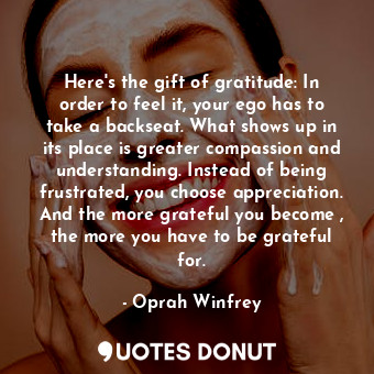  Here's the gift of gratitude: In order to feel it, your ego has to take a backse... - Oprah Winfrey - Quotes Donut