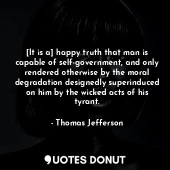  [It is a] happy truth that man is capable of self-government, and only rendered ... - Thomas Jefferson - Quotes Donut