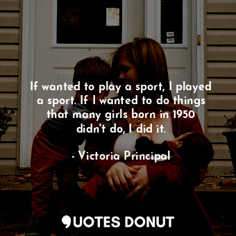  If wanted to play a sport, I played a sport. If I wanted to do things that many ... - Victoria Principal - Quotes Donut