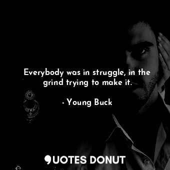  Everybody was in struggle, in the grind trying to make it.... - Young Buck - Quotes Donut