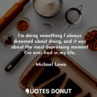  I’m doing something I always dreamed about doing, and it was about the most depr... - Michael Lewis - Quotes Donut