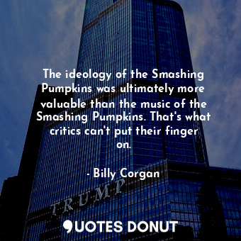 The ideology of the Smashing Pumpkins was ultimately more valuable than the music of the Smashing Pumpkins. That&#39;s what critics can&#39;t put their finger on.