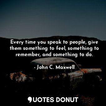 Every time you speak to people, give them something to feel, something to remember, and something to do.