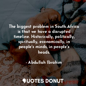  The biggest problem in South Africa is that we have a disrupted timeline. Histor... - Abdullah Ibrahim - Quotes Donut