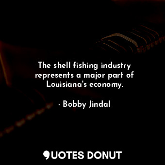  The shell fishing industry represents a major part of Louisiana&#39;s economy.... - Bobby Jindal - Quotes Donut