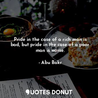 Pride in the case of a rich man is bad, but pride in the case of a poor man is worse.