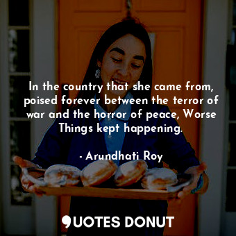  In the country that she came from, poised forever between the terror of war and ... - Arundhati Roy - Quotes Donut