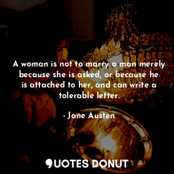 A woman is not to marry a man merely because she is asked, or because he is attached to her, and can write a tolerable letter.