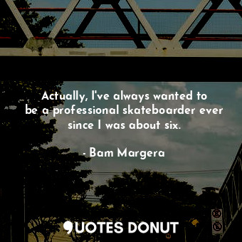 Actually, I&#39;ve always wanted to be a professional skateboarder ever since I was about six.