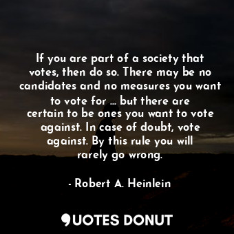 If you are part of a society that votes, then do so. There may be no candidates and no measures you want to vote for ... but there are certain to be ones you want to vote against. In case of doubt, vote against. By this rule you will rarely go wrong.