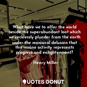  What have we to offer the world beside the superabundant loot which we recklessl... - Henry Miller - Quotes Donut