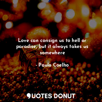Love can consign us to hell or paradise, but it always takes us somewhere