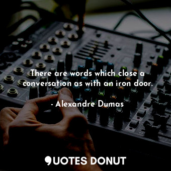 There are words which close a conversation as with an iron door.