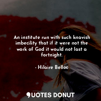  An institute run with such knavish imbecility that if it were not the work of Go... - Hilaire Belloc - Quotes Donut