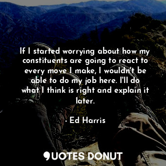  If I started worrying about how my constituents are going to react to every move... - Ed Harris - Quotes Donut