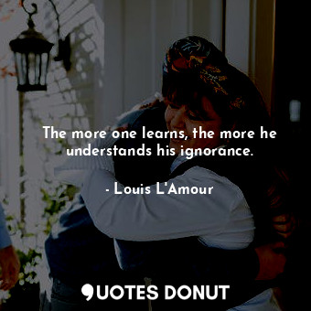  The more one learns, the more he understands his ignorance.... - Louis L&#039;Amour - Quotes Donut