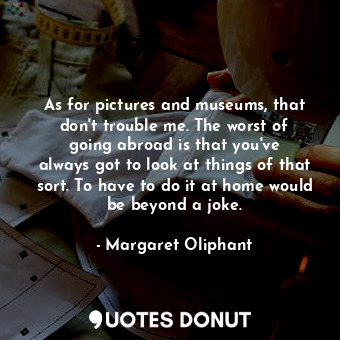  As for pictures and museums, that don&#39;t trouble me. The worst of going abroa... - Margaret Oliphant - Quotes Donut