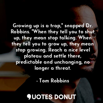 Growing up is a trap," snapped Dr. Robbins. "When they tell you to shut up, they mean stop talking. When they tell you to grow up, they mean stop growing. Reach a nice level plateau and settle there, predictable and unchanging, no longer a threat.