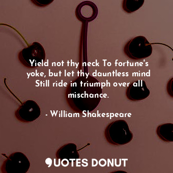 Yield not thy neck To fortune's yoke, but let thy dauntless mind Still ride in triumph over all mischance.