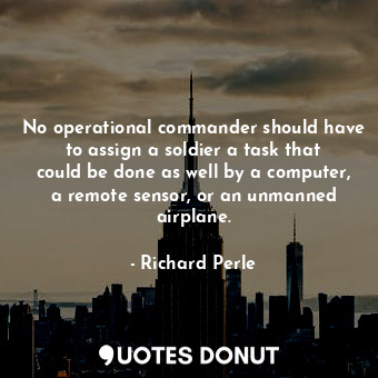  No operational commander should have to assign a soldier a task that could be do... - Richard Perle - Quotes Donut