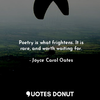 Poetry is what frightens. It is rare, and worth waiting for.