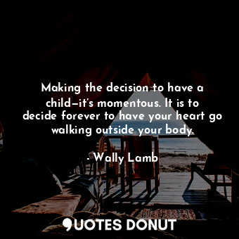  Making the decision to have a child—it’s momentous. It is to decide forever to h... - Wally Lamb - Quotes Donut