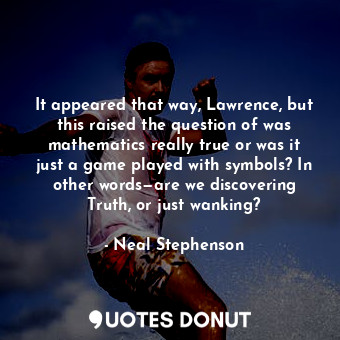 It appeared that way, Lawrence, but this raised the question of was mathematics really true or was it just a game played with symbols? In other words—are we discovering Truth, or just wanking?