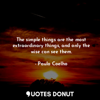 The simple things are the most extraordinary things, and only the wise can see them.