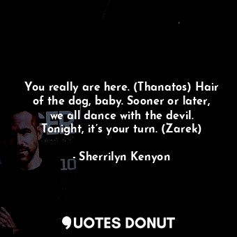 You really are here. (Thanatos) Hair of the dog, baby. Sooner or later, we all dance with the devil. Tonight, it’s your turn. (Zarek)