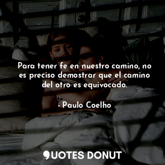 Para tener fe en nuestro camino, no es preciso demostrar que el camino del otro es equivocado.