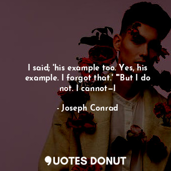  I said; 'his example too. Yes, his example. I forgot that.' "'But I do not. I ca... - Joseph Conrad - Quotes Donut