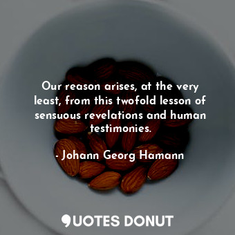  Our reason arises, at the very least, from this twofold lesson of sensuous revel... - Johann Georg Hamann - Quotes Donut