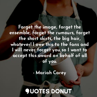  Forget the image, forget the ensemble, forget the rumours, forget the short skir... - Mariah Carey - Quotes Donut