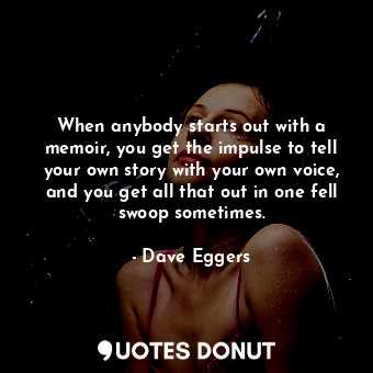  When anybody starts out with a memoir, you get the impulse to tell your own stor... - Dave Eggers - Quotes Donut