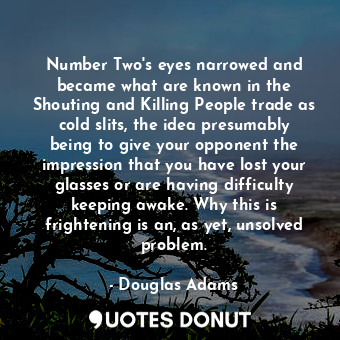 Number Two's eyes narrowed and became what are known in the Shouting and Killing People trade as cold slits, the idea presumably being to give your opponent the impression that you have lost your glasses or are having difficulty keeping awake. Why this is frightening is an, as yet, unsolved problem.