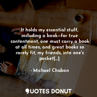 It holds my essential stuff, including a book—for true contentment, one must carry a book at all times, and great books so rarely fit, my friends, into one's pocket[…]