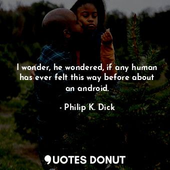 I wonder, he wondered, if any human has ever felt this way before about an andro... - Philip K. Dick - Quotes Donut